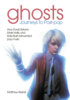 Ghosts: Journeys To Post-pop: How David Sylvian, Mark Hollis and Kate Bush reinvented pop music - Restall, Matthew