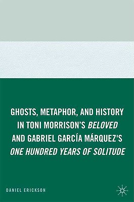 Ghosts, Metaphor, and History in Toni Morrison's Beloved and Gabriel Garcia Marquez's One Hundred Years of Solitude - Erickson, D