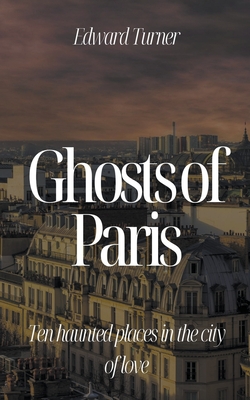 Ghosts of Paris: Ten Haunted Places in the City of Love - Turner, Edward