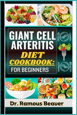 Giant Cell Arteritis Diet Cookbook: FOR BEGINNERS: Understand Polymyalgia Rheumatica and GCA Management For Newly Diagnosed - Combining Recipes, Foods, Meals Plans, Lifestyle & More To Reverse crises - Beaver, Ramous, Dr.