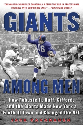 Giants Among Men: How Robustelli, Huff, Gifford, and the Giants Made New York a Football Town and Changed the NFL - Cavanaugh, Jack