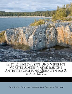 Gibt Es Unbewusste Und Vererbte Vorstellungen?: Akademische Antrittsvorlesung Gehalten Am 5. Marz 1877... - Schuster, Paul Robert, and Johann Karl Friedrich Z Llner (Creator)