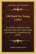 Gift Book For Young Ladies: Or Familiar Letters On Their Acquaintances, Male And Female, Employments, Friendships, Etc. (1852)