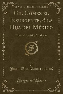 Gil G?mez El Insurgente, ? La Hija del M?dico: Novela Hist?rica Mexicana (Classic Reprint) - Covarrubias, Juan Diaz