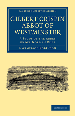 Gilbert Crispin Abbot of Westminster: A Study of the Abbey under Norman Rule - Robinson, J. Armitage