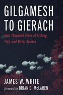 Gilgamesh to Gierach: Four Thousand Years of Fishing, Fish, and Water Stories