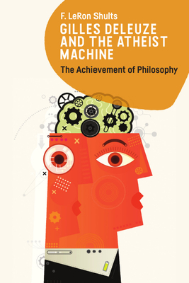 Gilles Deleuze and the Atheist Machine: The Achievement of Philosophy - Shults, F Leron