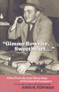 Gimme Rewrite, Sweetheart . . .: Tales from the Last Glory Days of Cleveland Newspapers--Told by the Men and Women Who Reported the News