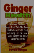 Ginger for Health: Discover the Best of Ginger Root with the Health Benefits of Ginger Including Tips on How to Make Ginger Tea to Get Ginger Benefits!