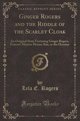 Ginger Rogers and the Riddle of the Scarlet Cloak: An Original Story Featuring Ginger Rogers, Famous Motion-Picture Star, as the Heroine (Classic Reprint) - Rogers, Lela E