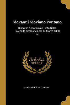 Giovanni Gioviano Pontano: Discorso Accademico Letto Nella Solennit Scolastica del 14 Marzo 1868 Ne - Tallarigo, Carlo Maria