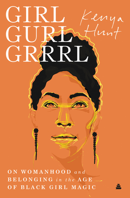 Girl Gurl Grrrl: On Womanhood and Belonging in the Age of Black Girl Magic - Hunt, Kenya