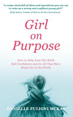 Girl on Purpose: How to Help Your Girl Build Self-Confidence and Do All That She's Meant for in the World - McKay, Danielle Fuligni