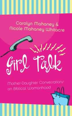 Girl Talk: Mother-Daughter Conversations on Biblical Womanhood - Mahaney, Carolyn, and Whitacre, Nicole Mahaney, and Mahaney, C J (Contributions by)