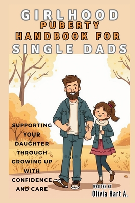 Girlhood Puberty Handbook for SINGLE DADS: Supporting Your Daughter Through Growing Up with Confidence and Care - Hart, Olivia