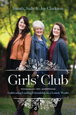 Girls' Club: Cultivating Lasting Friendship in a Lonely World - Clarkson, Sally, and Clarkson, Joy, and Clarkson, Sarah