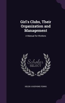Girl's Clubs, Their Organization and Management: A Manual for Workers - Ferris, Helen Josephine