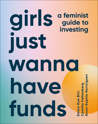 Girls Just Wanna Have Funds: A Feminist's Guide to Investing - Falkenberg, Camilla, and Bitz, Emma Due, and Hartvigsen, Anna-Sophie