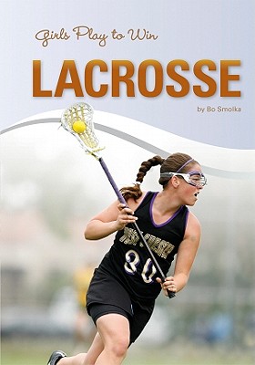 Girls Play to Win Lacrosse - Smolka, Bo, and Rogers, Chip (Consultant editor)
