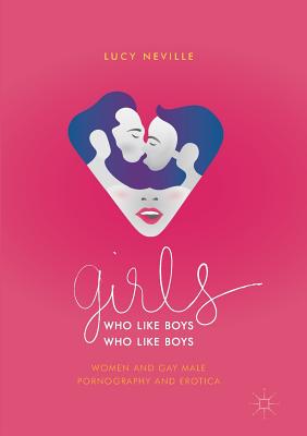 Girls Who Like Boys Who Like Boys: Women and Gay Male Pornography and Erotica - Neville, Lucy