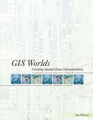 GIS Worlds: Creating Spatial Data Infrastructures - Masser, Ian