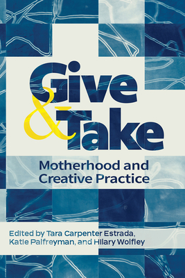 Give and Take: Motherhood and Creative Practice - Carpenter Estrada, Tara, and Palfreyman, Katie, and Wolfley, Hilary