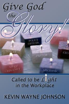 Give God the Glory!: Called to Be Light in the Workplace - Johnson, Kevin Wayne