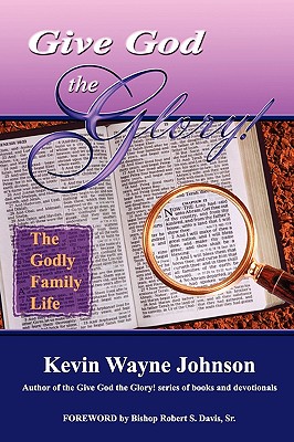 Give God the Glory! the Godly Family Life - Johnson, Kevin Wayne