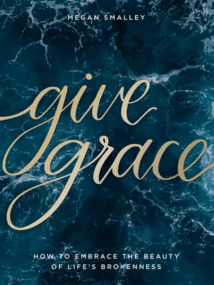 Give Grace: How to Embrace the Beauty of Life's Brokenness - Smalley, Megan