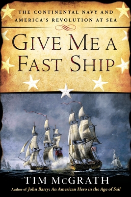 Give Me a Fast Ship: The Continental Navy and America's Revolution at Sea - McGrath, Tim