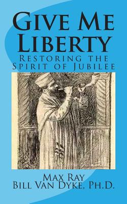 Give Me Liberty: Restoring the Spirit of Jubilee - Van Dyke Ph D, Bill, and Ray, Max