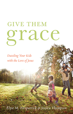 Give Them Grace: Dazzling Your Kids with the Love of Jesus - Fitzpatrick, Elyse M, and Thompson, Jessica