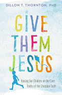 Give Them Jesus: Raising Our Children on the Core Truths of the Christian Faith