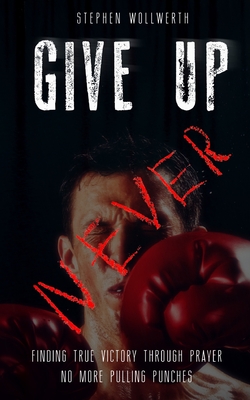 Give Up Never: Finding true victory through prayer No more pulling punches - Marchetta, Lisa (Editor), and Wollwerth, Stephen