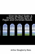 Give Up Your Gods: A Drama in Three Acts of Pagan and Christian Russia