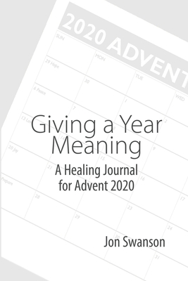 Giving a Year Meaning: A Healing Journal for Advent 2020 - Swanson, Jon