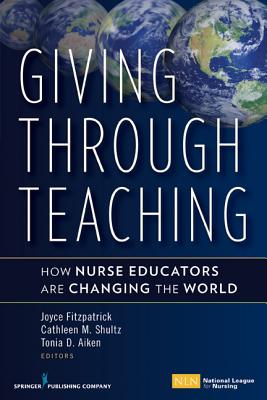 Giving Through Teaching: How Nurse Educators Are Changing the World - Fitzpatrick, Joyce J, PhD, MBA, RN, Faan (Editor), and Shultz, Cathleen M, PhD, RN, CNE, Faan (Editor), and Aiken, Tonia D...