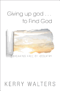 Giving Up God to Find God: Breaking Free of Idolatry
