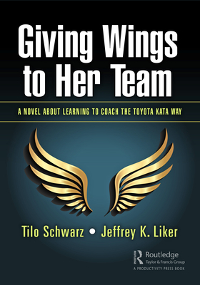Giving Wings to Her Team: A Novel About Learning to Coach the Toyota Kata Way - Schwarz, Tilo, and Liker, Jeffrey K