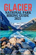 Glacier National Park Hiking Guide 2025: The Ultimate Trail Guide for Beginners and Experts: Discover Stunning Hikes, Breathtaking Views, and Hidden Gems