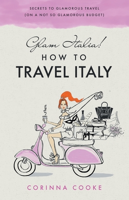 Glam Italia! How To Travel Italy: Secrets To Glamorous Travel (On A Not So Glamorous Budget) - Cooke, Corinna