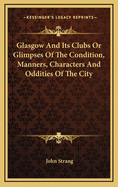 Glasgow and Its Clubs: Or Glimpses of the Condition, Manners, Characters, and Oddities of the City, During the Past and Present Centuries