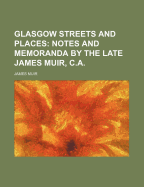 Glasgow Streets and Places: Notes and Memoranda by the Late James Muir, C.a