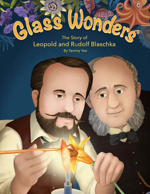 Glass Wonders: The Story of Leopold and Rudolf Blaschka - Yee, Tammy