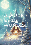 Glaube an das Wunder!: Weihnachtsgeschichten fr die ganze Familie