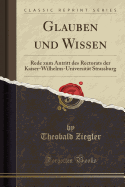 Glauben Und Wissen: Rede Zum Antritt Des Rectorats Der Kaiser-Wilhelms-Universitat Strassburg (Classic Reprint)