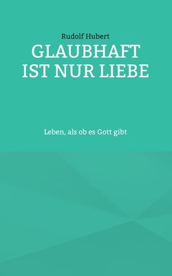 Glaubhaft ist nur Liebe: Leben, als ob es Gott gibt - Hubert, Rudolf