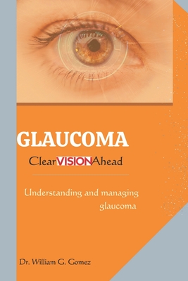 Glaucoma; Clear Vision Ahead: Understanding and Managing Glaucoma - Gomez, William G, Dr.