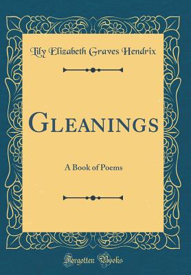 Gleanings: A Book of Poems (Classic Reprint) - Hendrix, Lily Elizabeth Graves