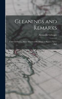 Gleanings and Remarks: Collected During Many Months of Residence at Buenos Ayres, And - Gillespie, Alexander